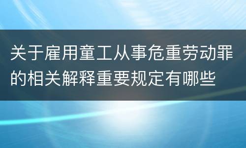关于雇用童工从事危重劳动罪的相关解释重要规定有哪些