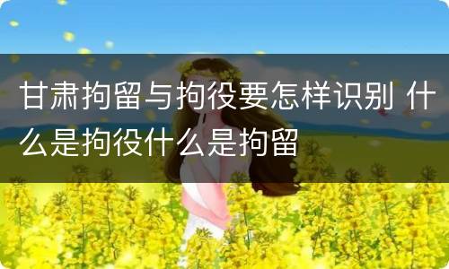 甘肃拘留与拘役要怎样识别 什么是拘役什么是拘留