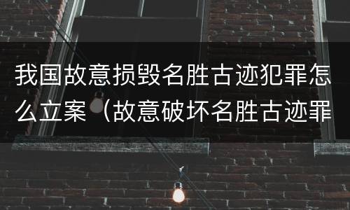 我国故意损毁名胜古迹犯罪怎么立案（故意破坏名胜古迹罪）