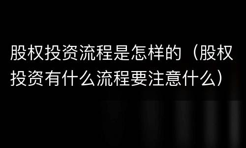 股权投资流程是怎样的（股权投资有什么流程要注意什么）