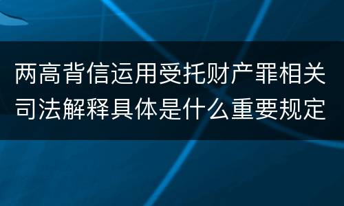 两高背信运用受托财产罪相关司法解释具体是什么重要规定