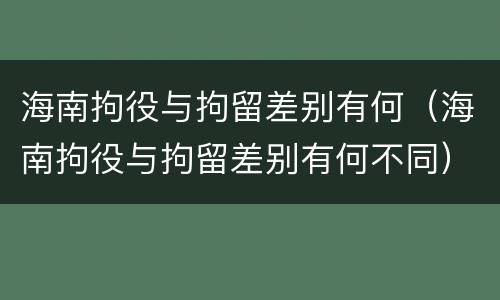 海南拘役与拘留差别有何（海南拘役与拘留差别有何不同）