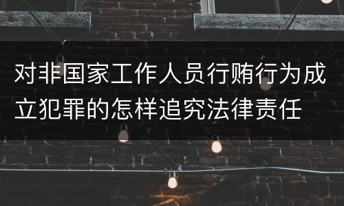 对非国家工作人员行贿行为成立犯罪的怎样追究法律责任