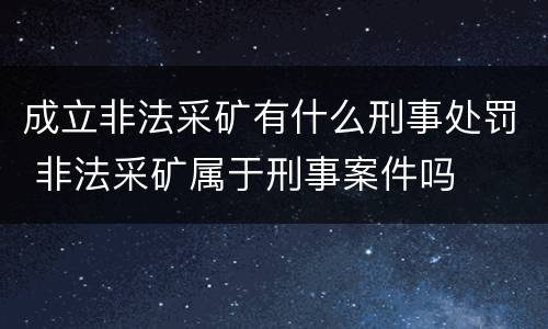 成立非法采矿有什么刑事处罚 非法采矿属于刑事案件吗