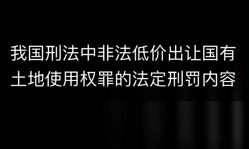 我国刑法中非法低价出让国有土地使用权罪的法定刑罚内容是怎样的