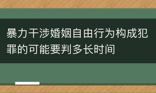 暴力干涉婚姻自由行为构成犯罪的可能要判多长时间