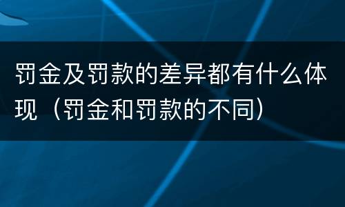罚金及罚款的差异都有什么体现（罚金和罚款的不同）