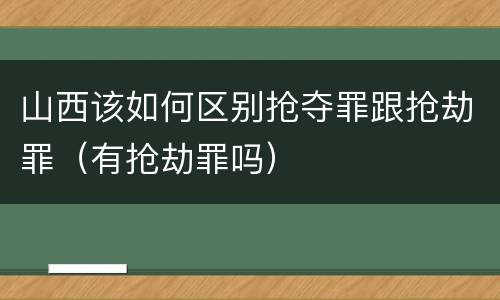山西该如何区别抢夺罪跟抢劫罪（有抢劫罪吗）