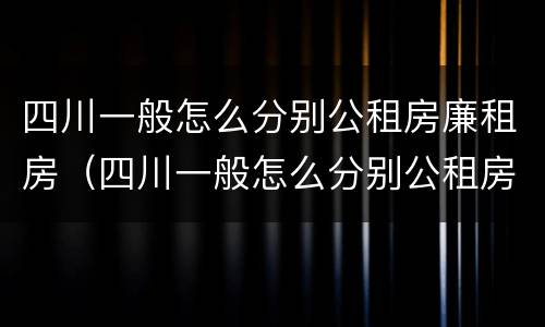 四川一般怎么分别公租房廉租房（四川一般怎么分别公租房廉租房的）