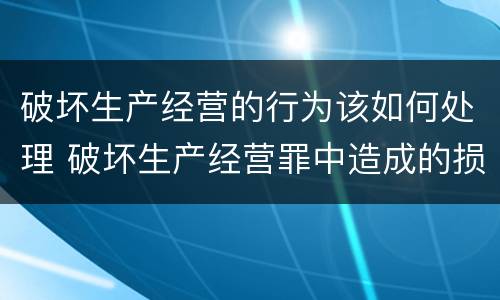 破坏生产经营的行为该如何处理 破坏生产经营罪中造成的损失如何处理