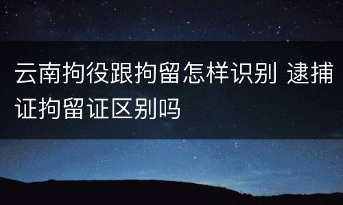 云南拘役跟拘留怎样识别 逮捕证拘留证区别吗