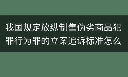 我国规定放纵制售伪劣商品犯罪行为罪的立案追诉标准怎么认定