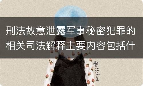 刑法故意泄露军事秘密犯罪的相关司法解释主要内容包括什么