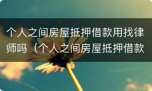 个人之间房屋抵押借款用找律师吗（个人之间房屋抵押借款用找律师吗）