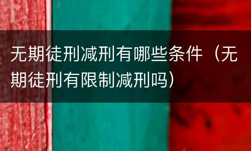 无期徒刑减刑有哪些条件（无期徒刑有限制减刑吗）