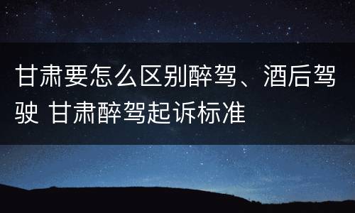 甘肃要怎么区别醉驾、酒后驾驶 甘肃醉驾起诉标准