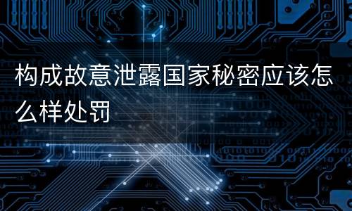 构成故意泄露国家秘密应该怎么样处罚