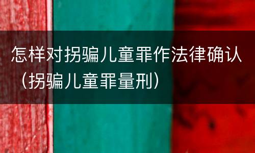 怎样对拐骗儿童罪作法律确认（拐骗儿童罪量刑）