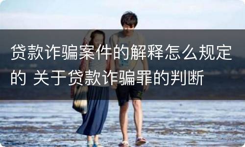 贷款诈骗案件的解释怎么规定的 关于贷款诈骗罪的判断
