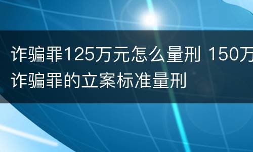 诈骗罪125万元怎么量刑 150万诈骗罪的立案标准量刑