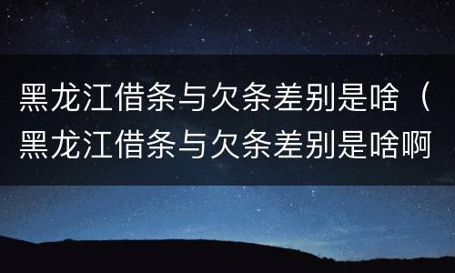 黑龙江借条与欠条差别是啥（黑龙江借条与欠条差别是啥啊）