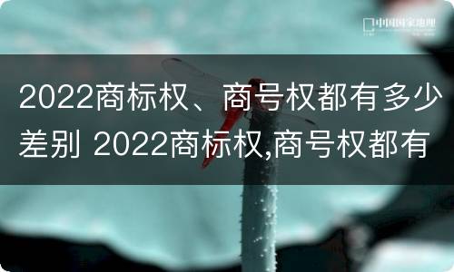 2022商标权、商号权都有多少差别 2022商标权,商号权都有多少差别呢