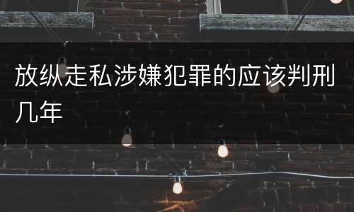 放纵走私涉嫌犯罪的应该判刑几年