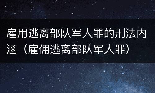 雇用逃离部队军人罪的刑法内涵（雇佣逃离部队军人罪）