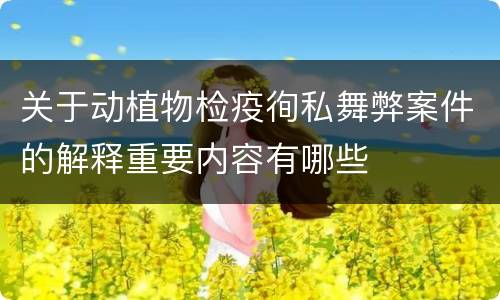 关于动植物检疫徇私舞弊案件的解释重要内容有哪些