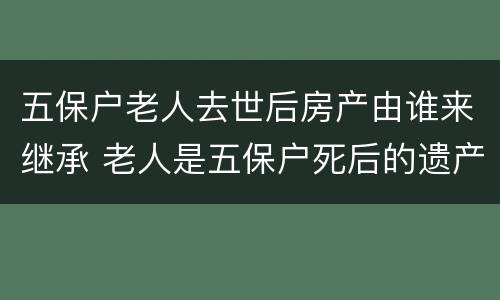 五保户老人去世后房产由谁来继承 老人是五保户死后的遗产归谁?