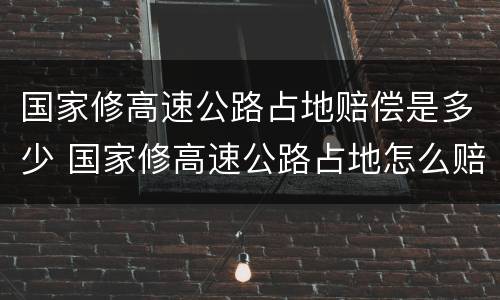 国家修高速公路占地赔偿是多少 国家修高速公路占地怎么赔偿