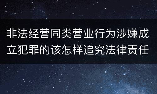 非法经营同类营业行为涉嫌成立犯罪的该怎样追究法律责任