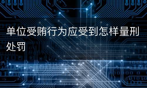 单位受贿行为应受到怎样量刑处罚