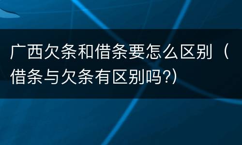 广西欠条和借条要怎么区别（借条与欠条有区别吗?）