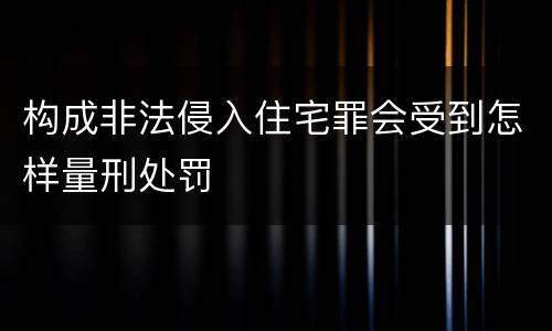 构成非法侵入住宅罪会受到怎样量刑处罚
