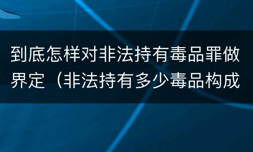 到底怎样对非法持有毒品罪做界定（非法持有多少毒品构成非法持有毒品罪）