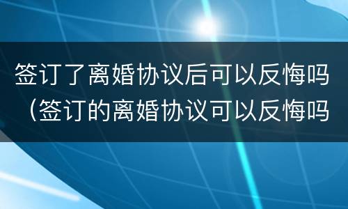 签订了离婚协议后可以反悔吗（签订的离婚协议可以反悔吗）