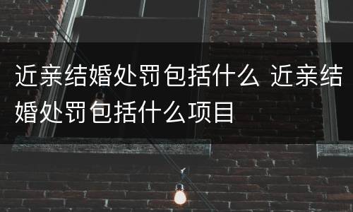 近亲结婚处罚包括什么 近亲结婚处罚包括什么项目