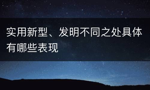 实用新型、发明不同之处具体有哪些表现