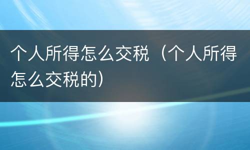 个人所得怎么交税（个人所得怎么交税的）
