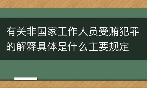 有关非国家工作人员受贿犯罪的解释具体是什么主要规定