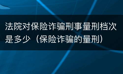 法院对保险诈骗刑事量刑档次是多少（保险诈骗的量刑）