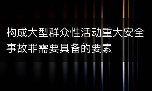 构成大型群众性活动重大安全事故罪需要具备的要素