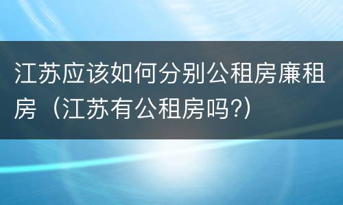 江苏应该如何分别公租房廉租房（江苏有公租房吗?）