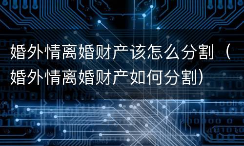 婚外情离婚财产该怎么分割（婚外情离婚财产如何分割）