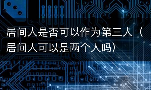 居间人是否可以作为第三人（居间人可以是两个人吗）
