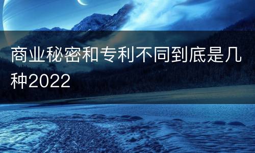 商业秘密和专利不同到底是几种2022