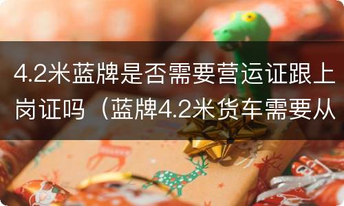 4.2米蓝牌是否需要营运证跟上岗证吗（蓝牌4.2米货车需要从业资格证吗?）