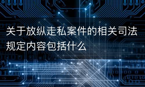 关于放纵走私案件的相关司法规定内容包括什么