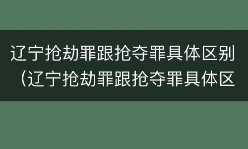 辽宁抢劫罪跟抢夺罪具体区别（辽宁抢劫罪跟抢夺罪具体区别是什么）